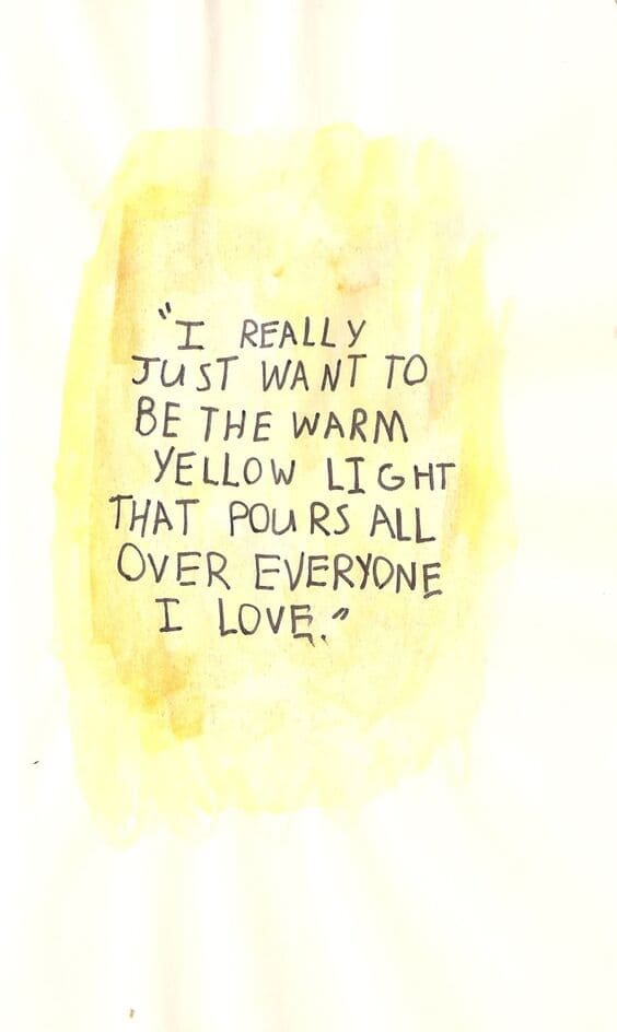 I really just want to be the warm yellow light that pours over everyone I love.